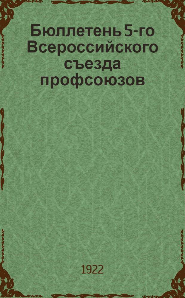Бюллетень 5-го Всероссийского съезда профсоюзов : № 1-6. № 5