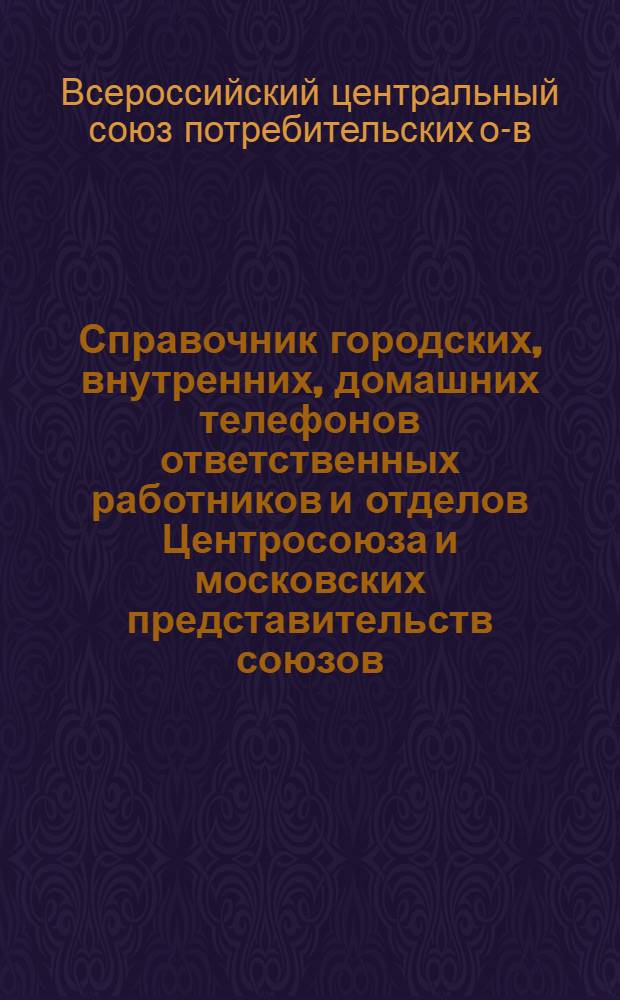 Справочник городских, внутренних, домашних телефонов ответственных работников и отделов Центросоюза и московских представительств союзов