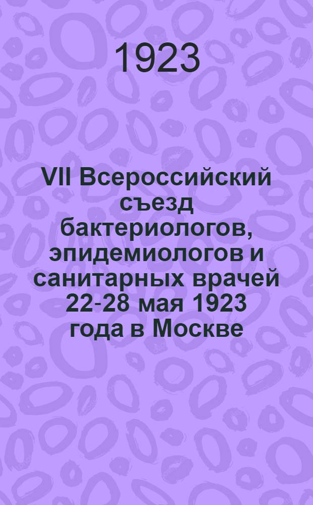 VII Всероссийский съезд бактериологов, эпидемиологов и санитарных врачей 22-28 мая 1923 года в Москве : Материалы Съезда. Вып.4
