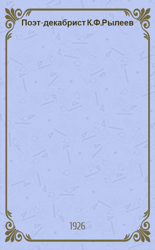 Поэт-декабрист К.Ф.Рылеев : Докл., прчит. 27 (14) дек. 1925 г. в заседании Ист. о-ва Нестора летописца в Киеве, посвящ. столетию восстания декабристов