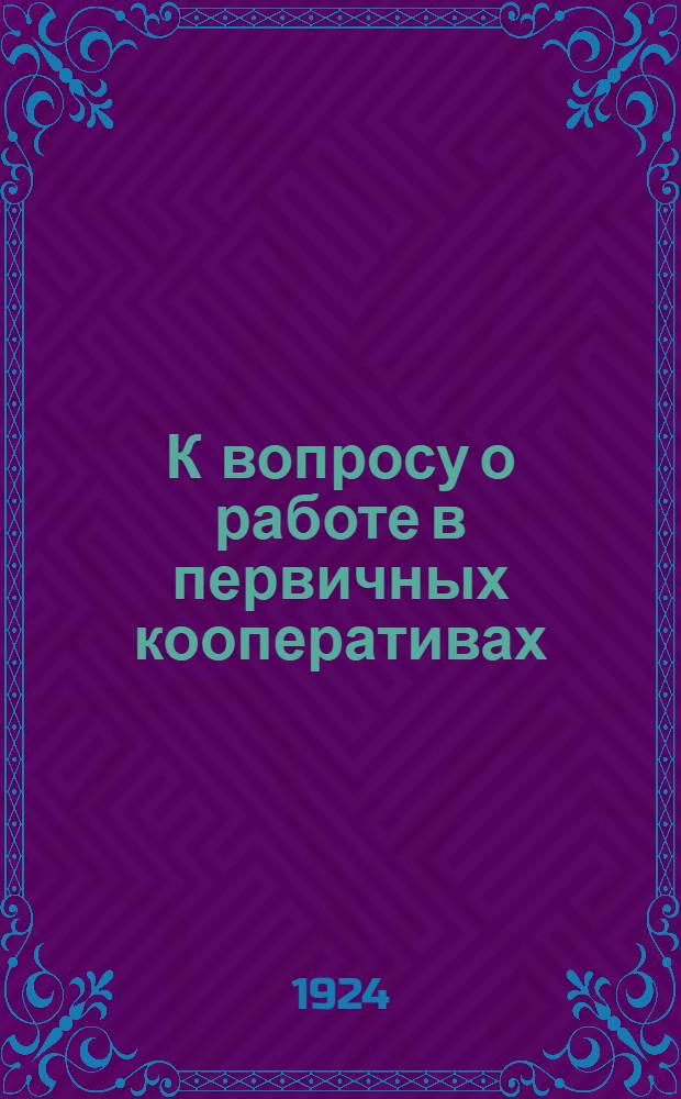 К вопросу о работе в первичных кооперативах : Пособие для инструкторов и членов правлений первич. кооперативов