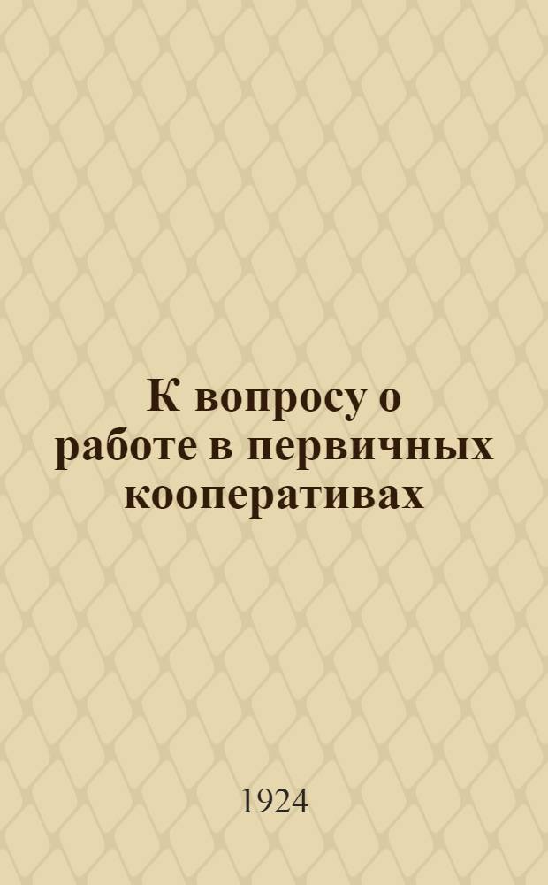 К вопросу о работе в первичных кооперативах : Пособие для инструкторов и членов правлений первич. кооперативов