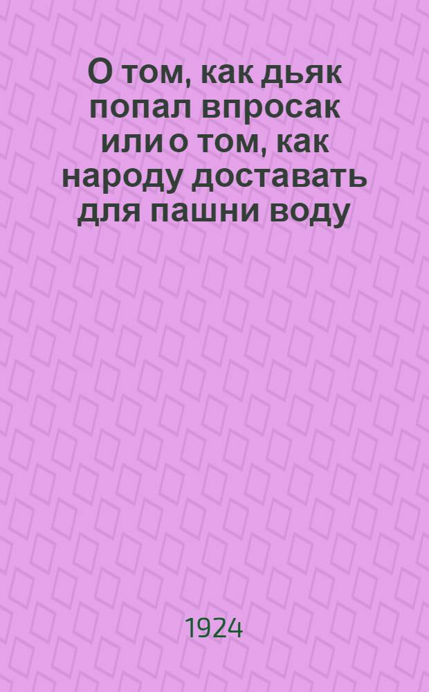 О том, как дьяк попал впросак или о том, как народу доставать для пашни воду : Одноакт. представление и ст. с указанием, как играть пьесу