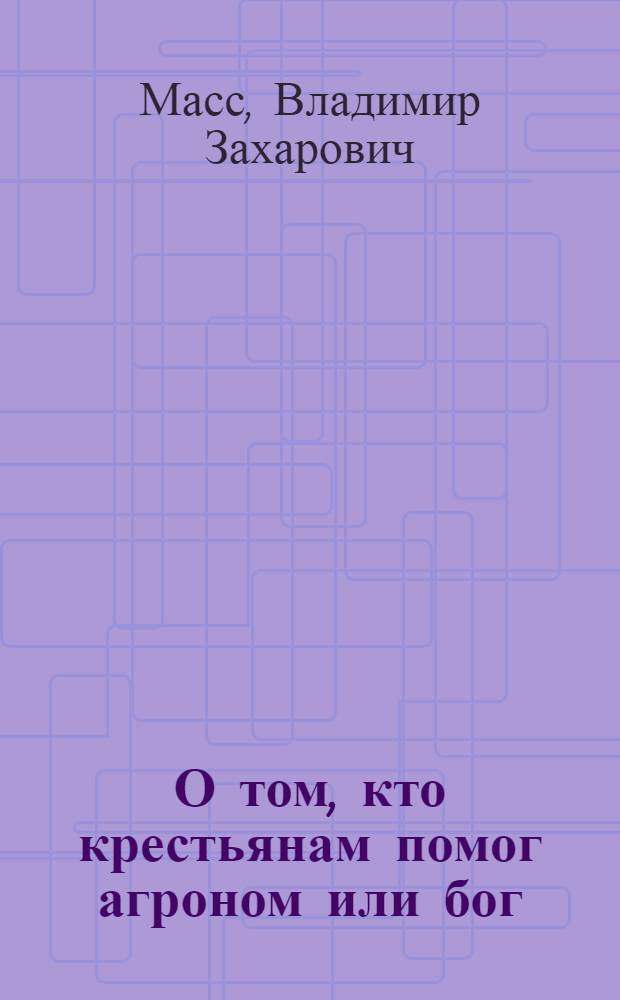 О том, кто крестьянам помог агроном или бог : Пьеса в 2 д