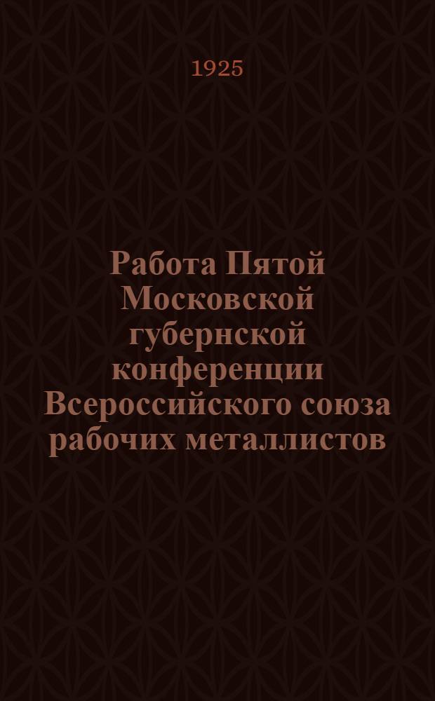 Работа Пятой Московской губернской конференции Всероссийского союза рабочих металлистов : 23-26 мая 1925 г