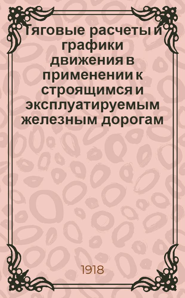 Тяговые расчеты и графики движения в применении к строящимся и эксплуатируемым железным дорогам : (Конспект). Вып.1