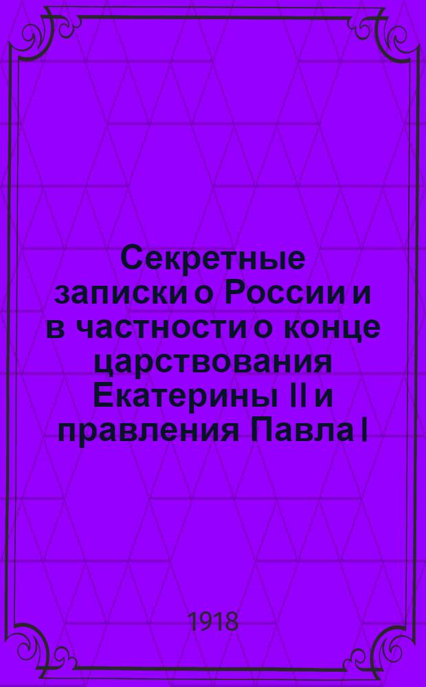 Секретные записки о России и в частности о конце царствования Екатерины II и правления Павла I. Ч.1