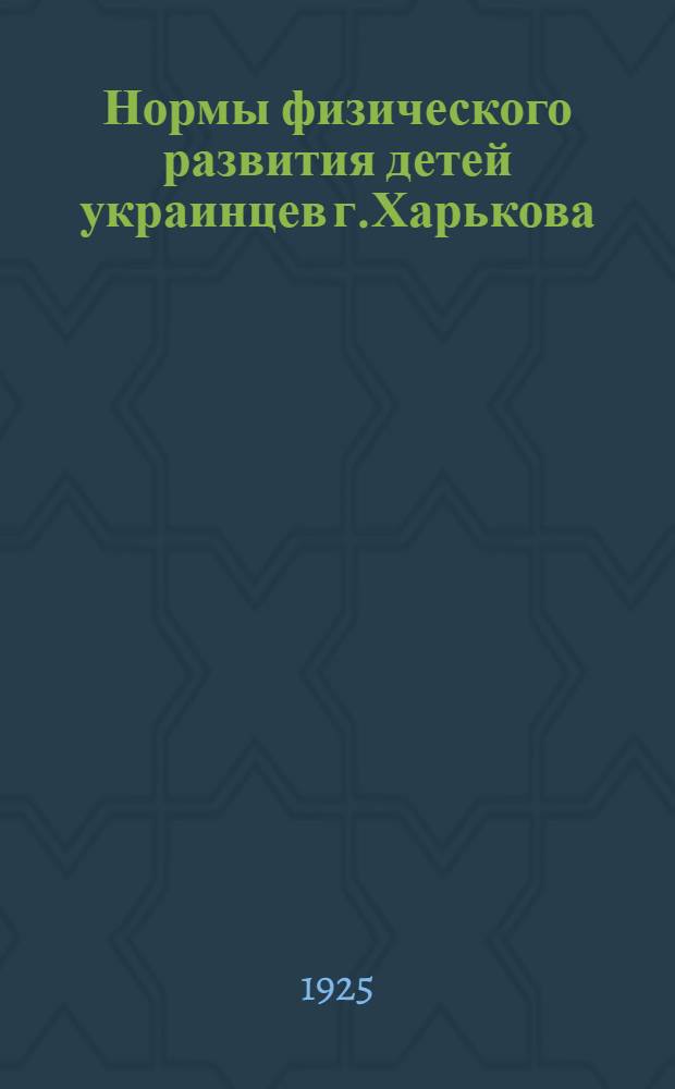 Нормы физического развития детей украинцев г.Харькова : Из Антропометр. кабинетов Центр. дет. поликлиники и Укр. психо-неврол. ин-та