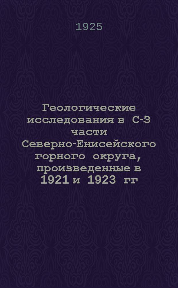 Геологические исследования в С-З части Северно-Енисейского горного округа, произведенные в 1921 и 1923 гг.