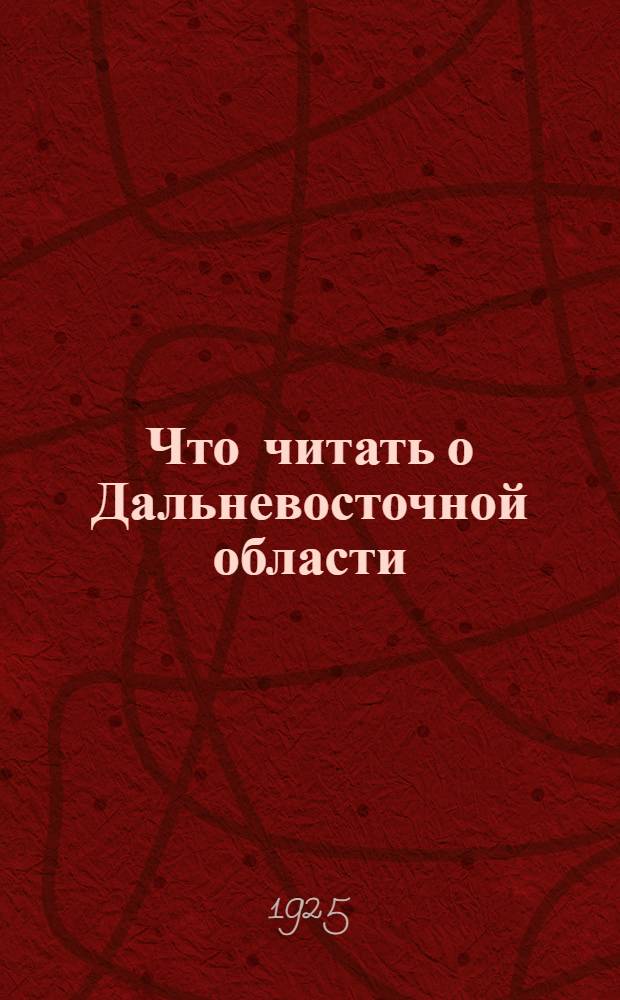 Что читать о Дальневосточной области : Опыт сист. указ. лит. (классифицирован по междунар. десятич. системе)