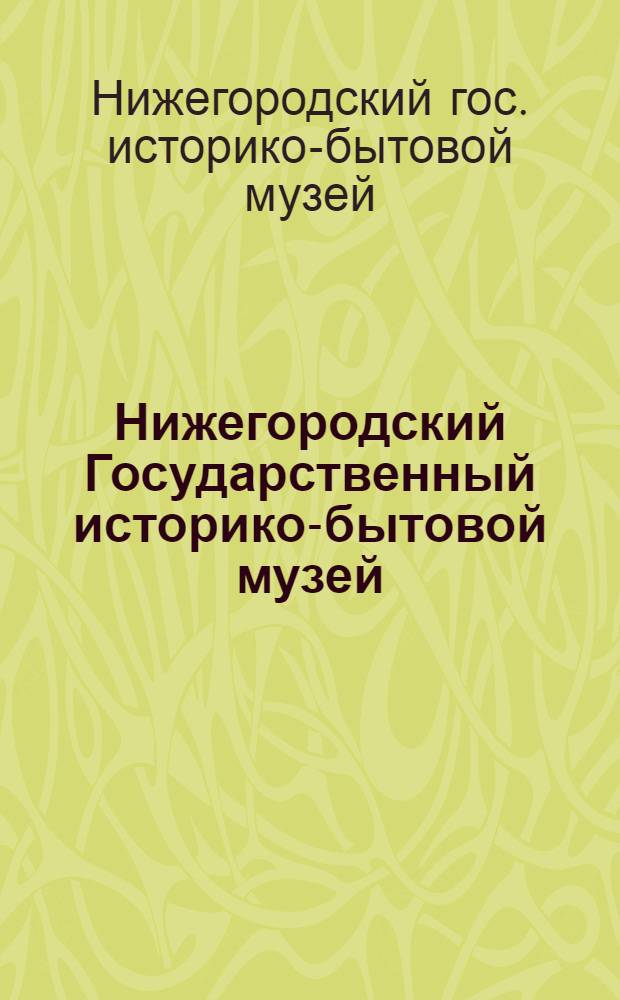 Нижегородский Государственный историко-бытовой музей : К открытию новых зал в дни седьмой годовщины Октябрьской Революции (9-го ноября 1924 года)