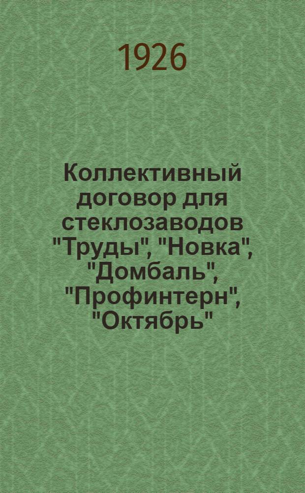 Коллективный договор для стеклозаводов "Труды", "Новка", "Домбаль", "Профинтерн", "Октябрь", "Коминтерн", "Ильич", "Пролетарий", складов в Бобруйске и Витебске Белгосстеклотрест : Заключается сроком на 6 месяцев, т.е. с 1 янв. 1926 г. по 1 июля 1926 г.