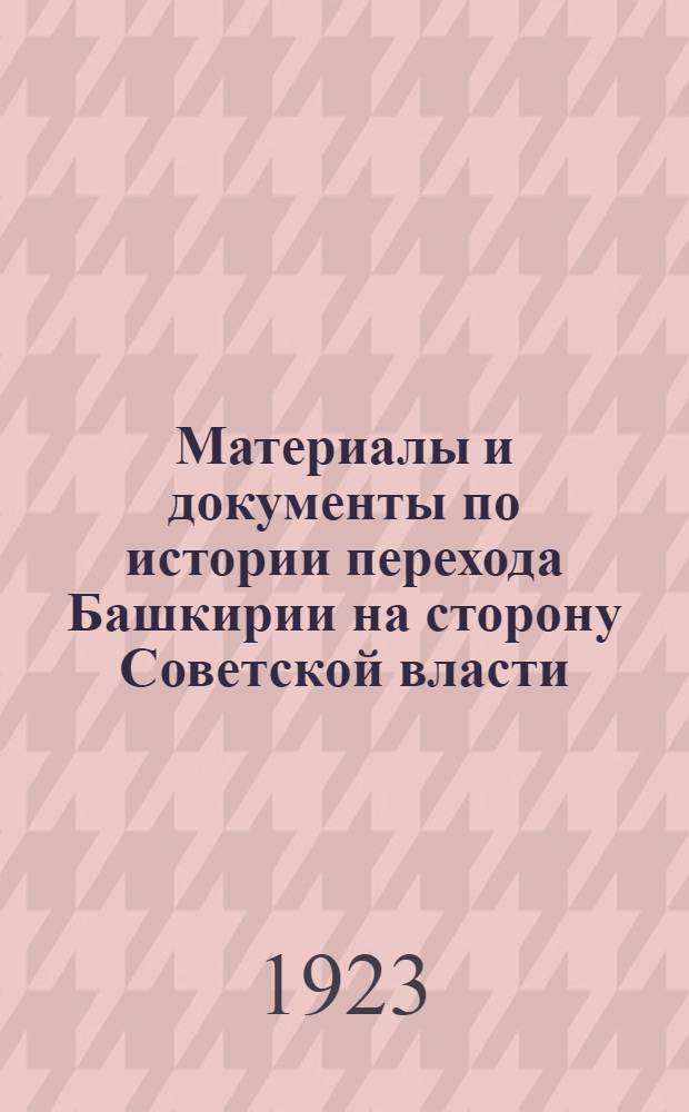 Материалы и документы по истории перехода Башкирии на сторону Советской власти : К четырехлетию перехода 18 февр. 1919-18 февр. 1923 г