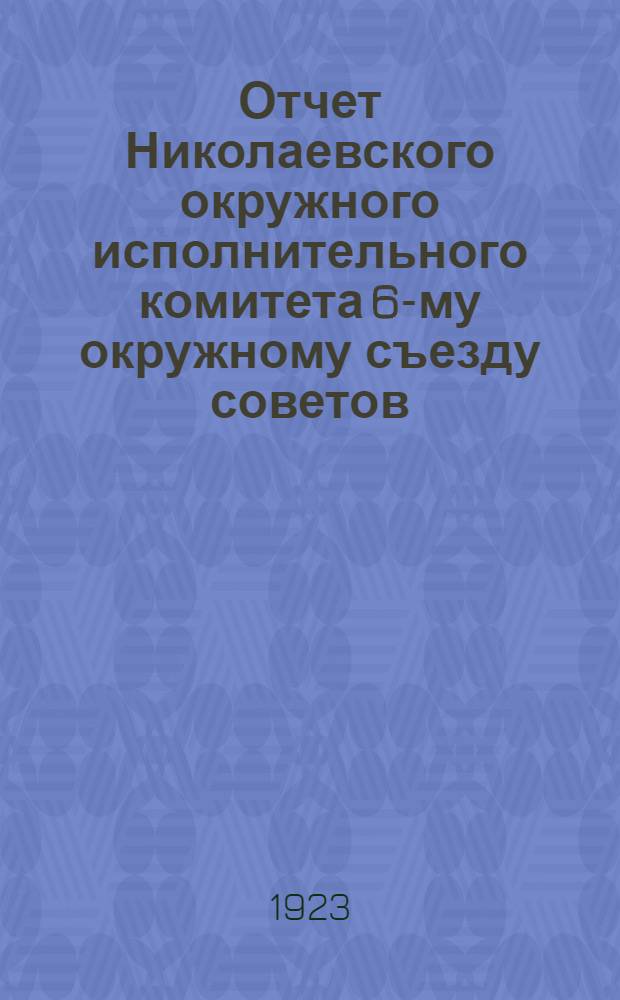 Отчет Николаевского окружного исполнительного комитета 6-му окружному съезду советов. ... за 1922-23 год