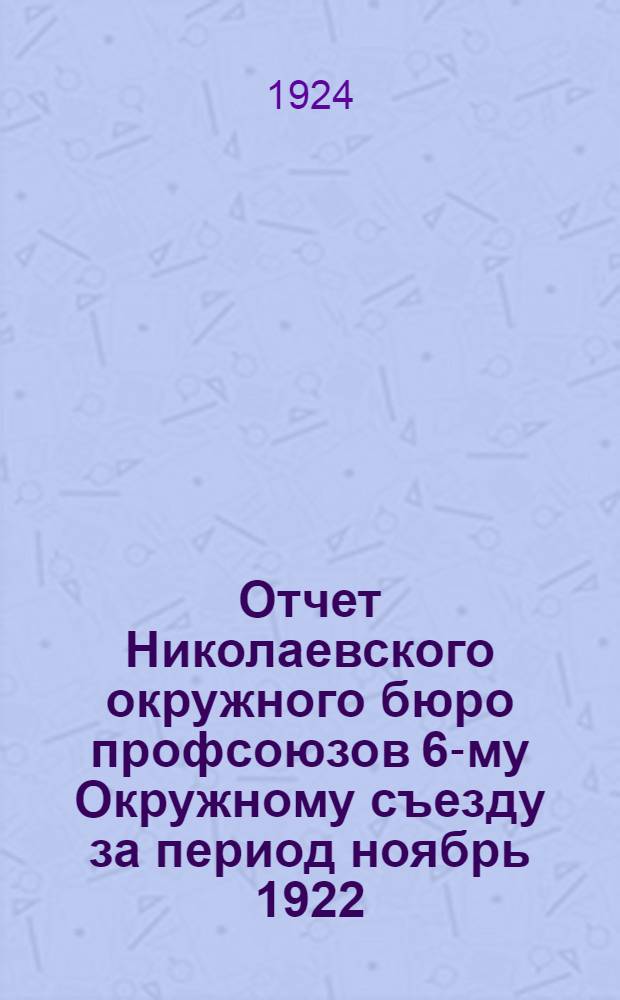 Отчет Николаевского окружного бюро профсоюзов 6-му Окружному съезду за период ноябрь 1922 - март 1924 г.