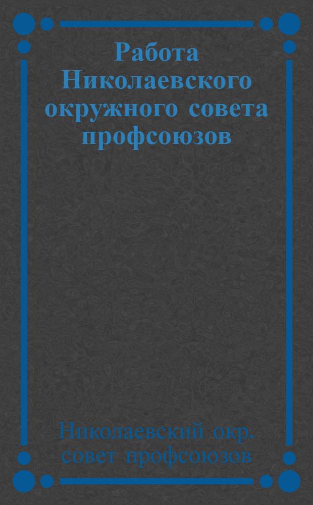 Работа Николаевского окружного совета профсоюзов : Апр. 1924 г. - февр. 1926 г. 7-му Окр. съезду профсоюзов : С прил. отчетов: Отд. труда, Трудсуда, Рабкоопа, Страхкассы, Рабмеда, Жилсоюза и Укрнарпита