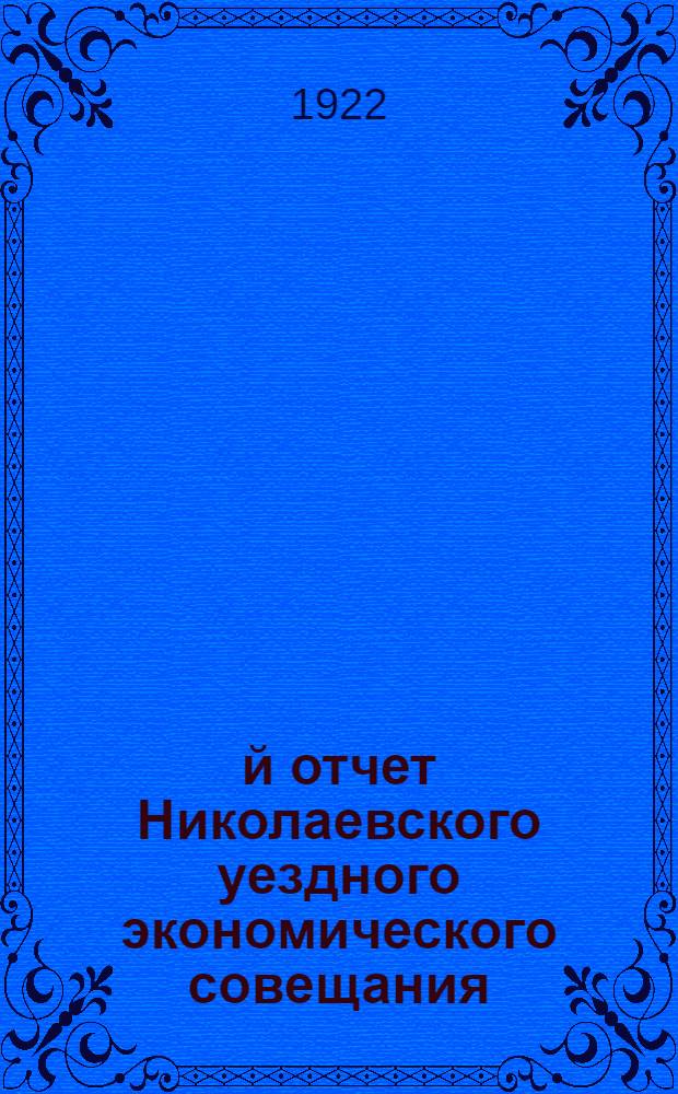 1-й отчет Николаевского уездного экономического совещания (на 1-е января 1922 г.) за время июль - декабрь : По наказу Совнаркома и СТО