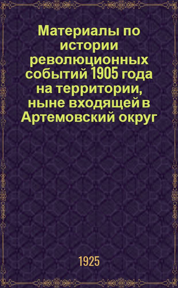 Материалы по истории революционных событий 1905 года на территории, ныне входящей в Артемовский округ : (К 20-ти летнему юбилею революции 1905 г.)