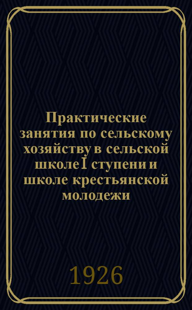 Практические занятия по сельскому хозяйству в сельской школе I ступени и школе крестьянской молодежи. Ч.2 : Для руководителя