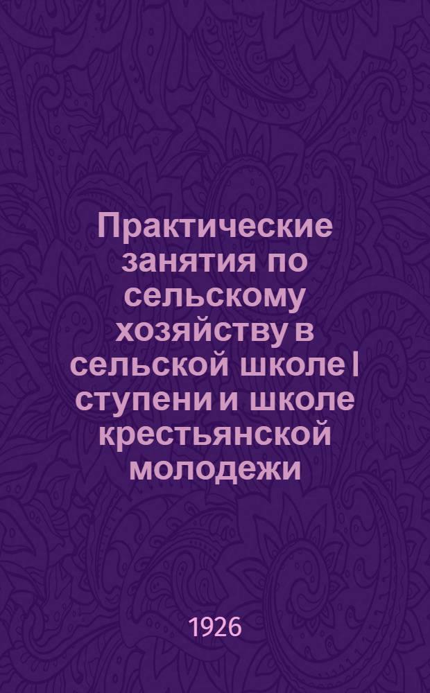 Практические занятия по сельскому хозяйству в сельской школе I ступени и школе крестьянской молодежи. Ч.1 : Для учащихся