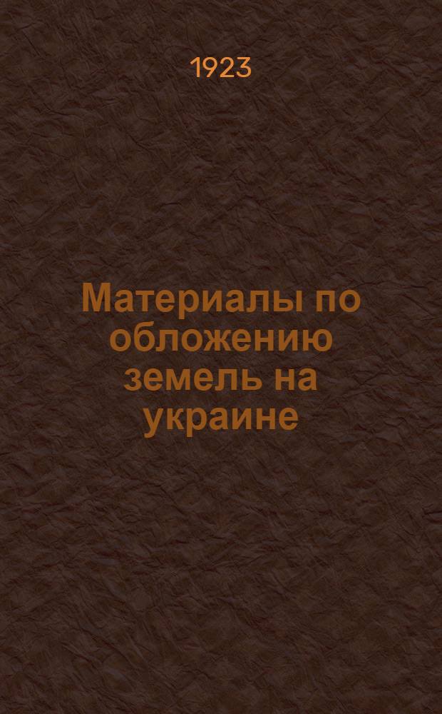 Материалы по обложению земель на украине : (Свод данных о сборах казенных, земских и мирских за 1892-1912г.г.)