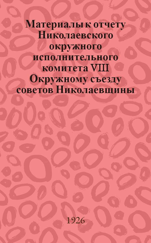 Материалы к отчету Николаевского окружного исполнительного комитета VIII Окружному съезду советов Николаевщины : 1926