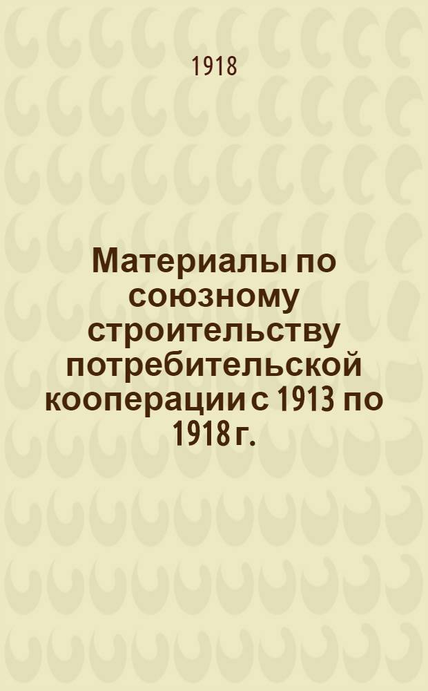 Материалы по союзному строительству потребительской кооперации с 1913 по 1918 г.