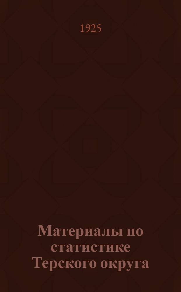 Материалы по статистике Терского округа : Использованы данные переписей 1916, 1917, 1920 и 1923 гг., материалы и работы Бюро за 1920-1924 гг