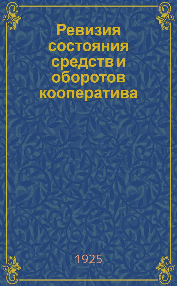 Ревизия состояния средств и оборотов кооператива : (Указания членам правлений, членам рев. комис., счетоводам потреб. кооперативов)
