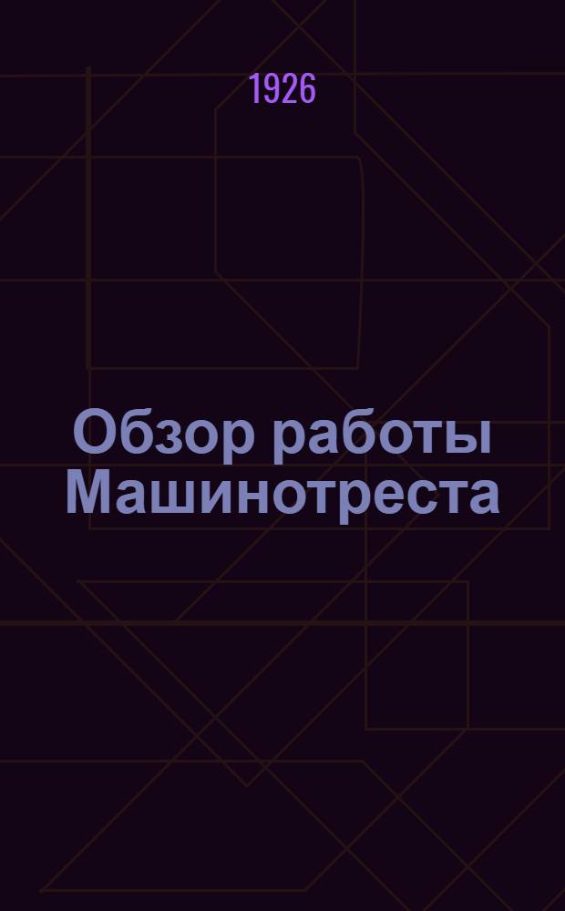 1. Обзор работы Машинотреста: а) за 1924-1925 операц. год, б) за первое полугодие 1925/6 г.; 2. Прозпрограмма Машинотреста на 1926-1927 г.: а) контрольные цифры по заводам и по всему объединению в целом, б) перпективы в 1926-1927 операционном году / Моск. машиностроит. трест