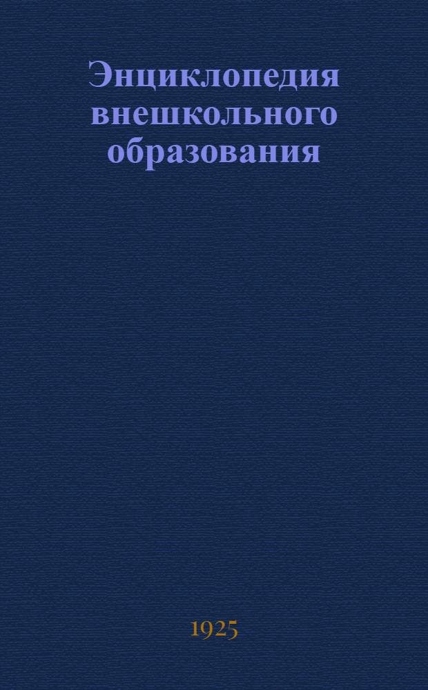 Энциклопедия внешкольного образования : Лекции, чит. на Пед. фак. Урал. ун-та в 1920-1922 г. и 2-го Моск. ун-та в 1922-1924 г.г. Т.2 : Отдельные виды содействия внешкольному образованию