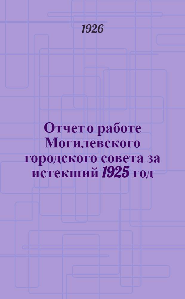 Отчет о работе Могилевского городского совета за истекший 1925 год