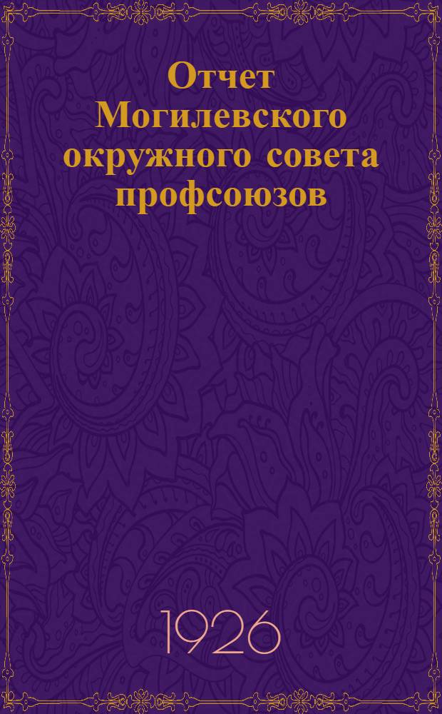 Отчет Могилевского окружного совета профсоюзов : Март 1925 - март 1926 года