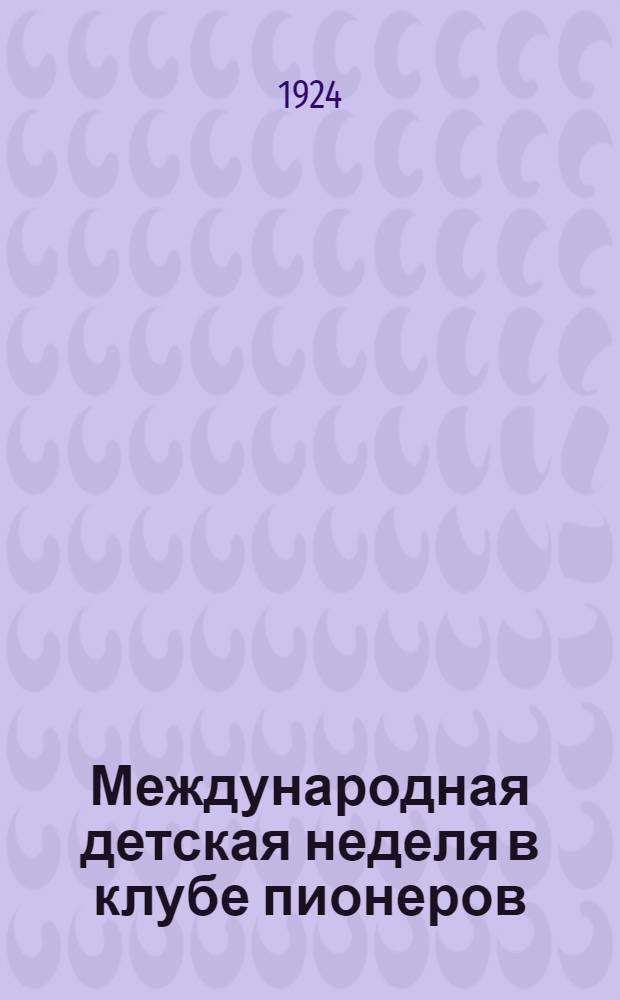 Международная детская неделя в клубе пионеров : Сб.: сценки, стихотворения, пьесы, живое кино и т.п