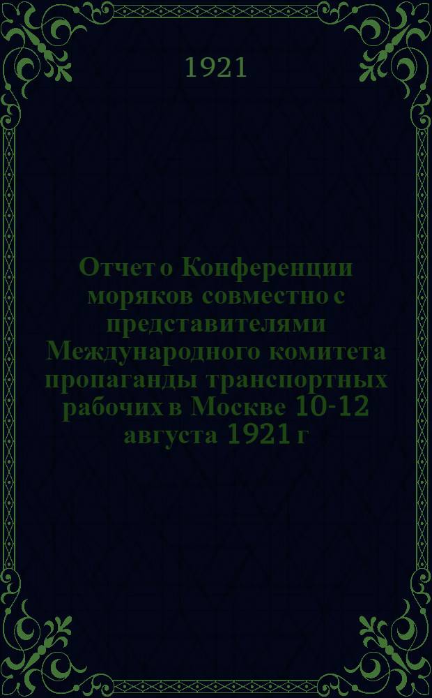 Отчет о Конференции моряков совместно с представителями Международного комитета пропаганды транспортных рабочих в Москве 10-12 августа 1921 г. : (С 5 прил.)