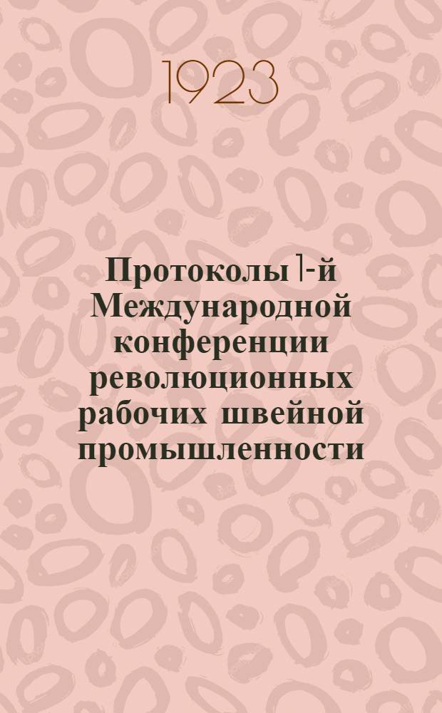 Протоколы 1-й Международной конференции революционных рабочих швейной промышленности : (4-6 дек. 1923 г.)