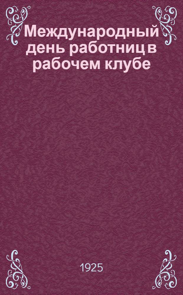 Международный день работниц в рабочем клубе : Сб. тезисов и лит.-худож. материалов