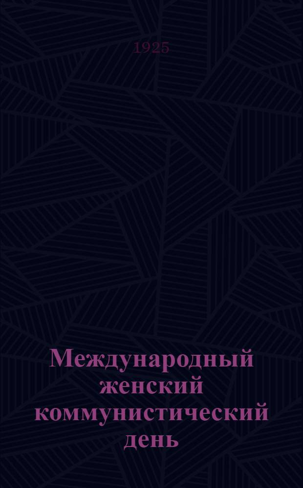 Международный женский коммунистический день (8 марта) : Сб. в помощь избам-читальням, библиотекам и рабочим клубам : Руководящие и лит.-худож. материалы