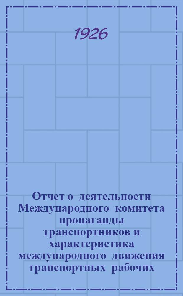 Отчет о деятельности Международного комитета пропаганды транспортников и характеристика международного движения транспортных рабочих : К VIII съезду Профсоюза работников ж.-д. транспорта СССР
