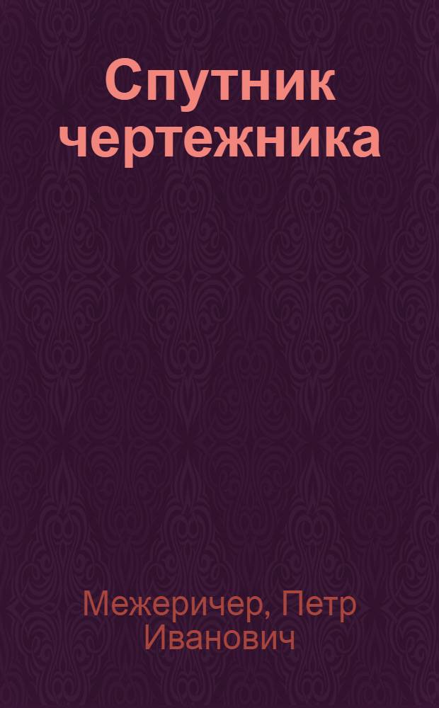 Спутник чертежника : Общедоступ. энциклопедия черчения : Для справок и самообучения