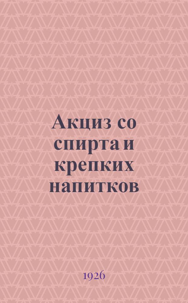Акциз со спирта и крепких напитков : Декреты, постановления, циркуляры, инструкции и правила по взиманию акциза со спирта и креп. напитков с прил. всех форм и образцов бумаг и книг, необходимых для производств. и торг. предприятий