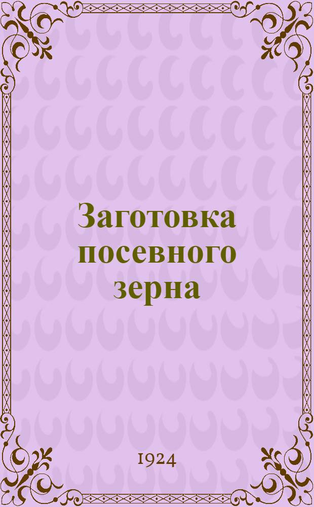 Заготовка посевного зерна : Очищение, сортирование, протрава, сорта : Общедоступ. практ. рук. для земледельцев СССР