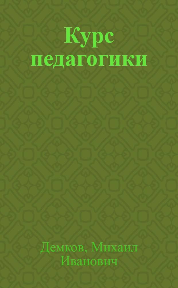 Курс педагогики : Для учит. ин-тов, высш. жен. курсов и пед. классов жен. гимназий