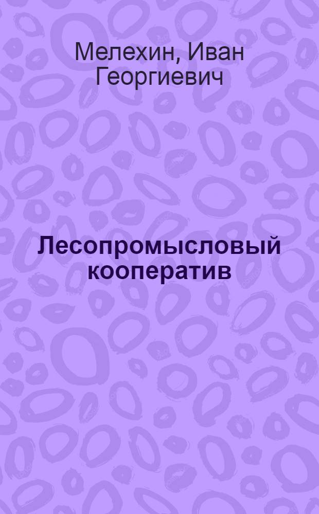 Лесопромысловый кооператив : Практ. указания по организации и работе лесопромысловых артелей и т-в