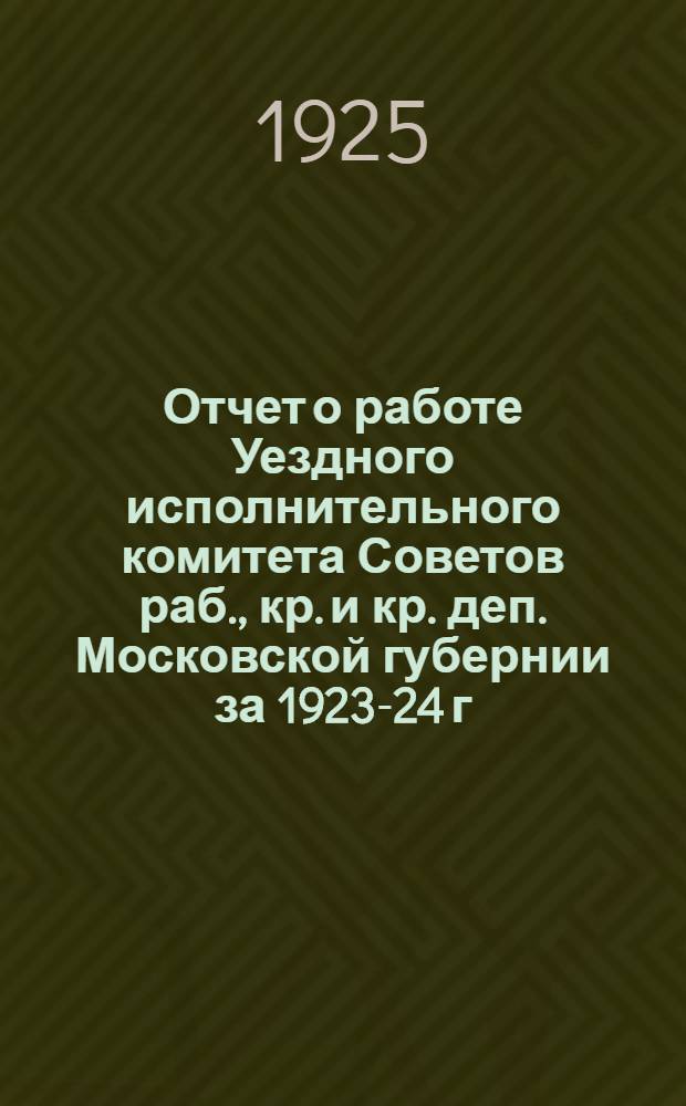 Отчет о работе Уездного исполнительного комитета Советов раб., кр. и кр. деп. Московской губернии за 1923-24 г.