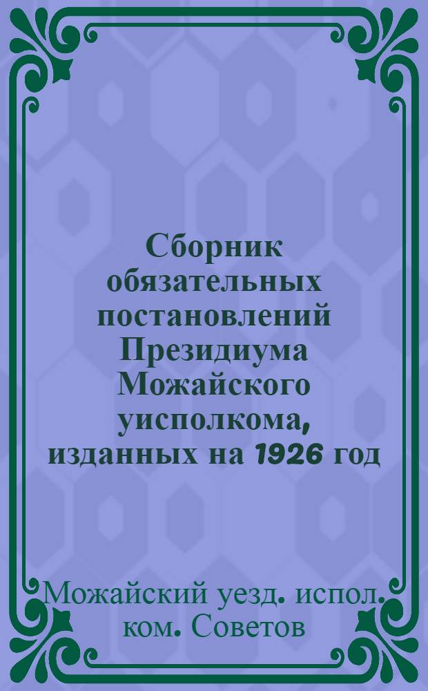 Сборник обязательных постановлений Президиума Можайского уисполкома, изданных на 1926 год : №№ 1, 2, 3, 4 и 5