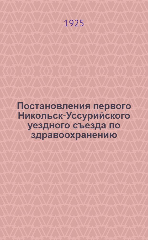 Постановления первого Никольск-Уссурийского уездного съезда по здравоохранению : 15-17 декабря 1924 года г. Никольск-Уссурийский