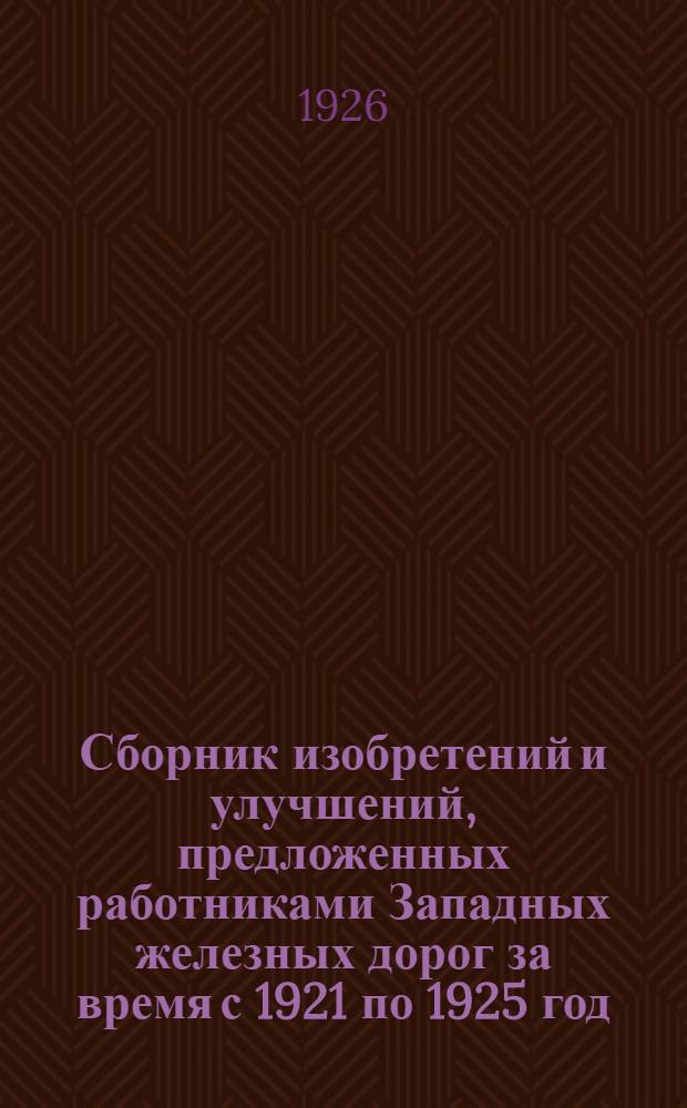 Сборник изобретений и улучшений, предложенных работниками Западных железных дорог за время с 1921 по 1925 год. Вып.1