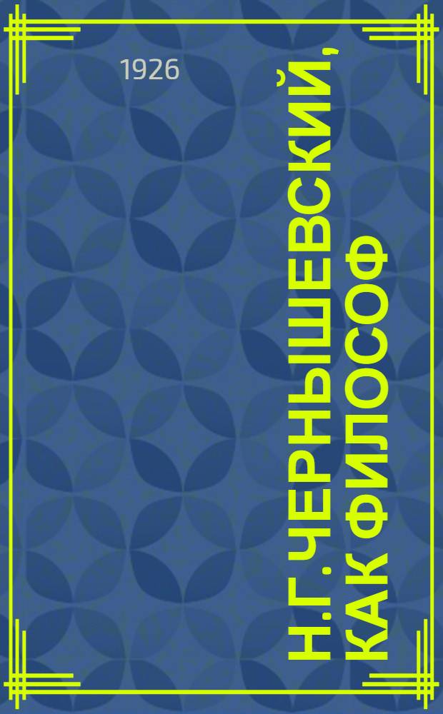Н.Г.Чернышевский, как философ : Докл., сделан. 29 лкт. 1925 г. на торжеств. заседании Совета Сарат. гос. им. Н.Г.Чернышевского ун-та, посвящ. памяти Н.Г.Чернышевского