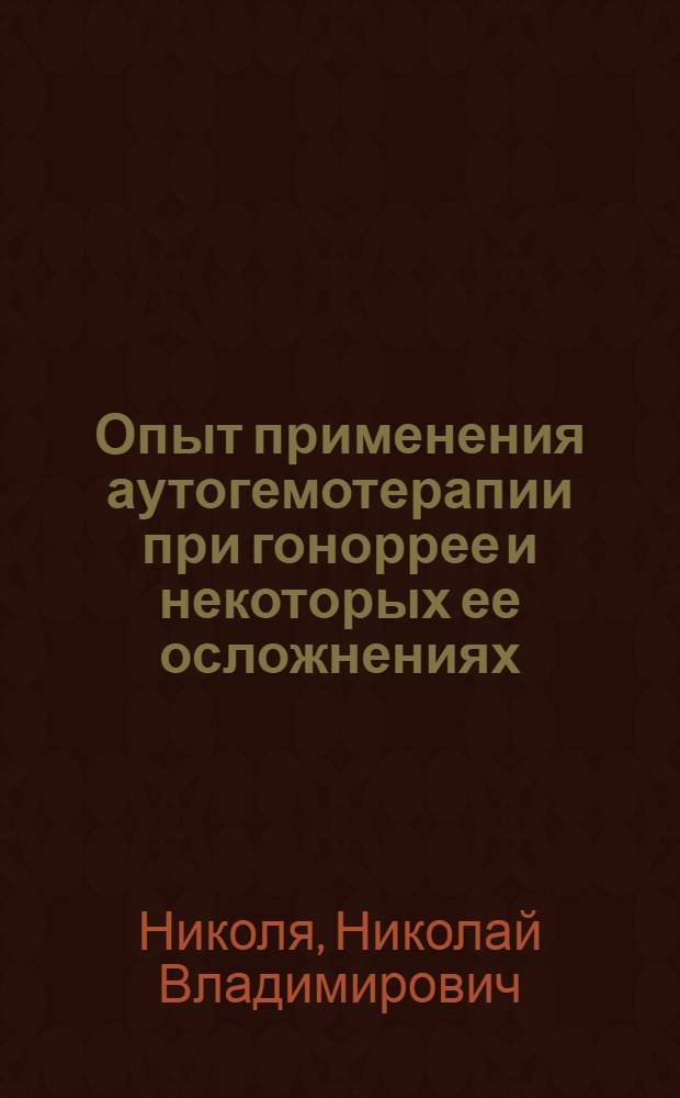 Опыт применения аутогемотерапии при гоноррее и некоторых ее осложнениях : Предвар. сообщ. сделано Рос. урол. о-ву в заседании 31 мая 1924 г. : Доложено там же 20 нояб. 1924 г